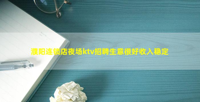 濮阳连锁店夜场ktv招聘生意很好收入稳定