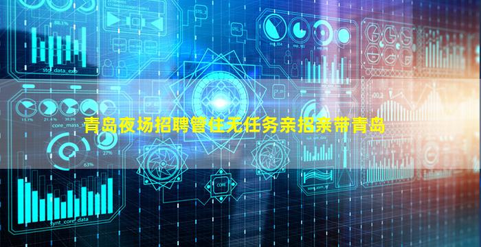 青岛夜场招聘管住无任务亲招亲带青岛